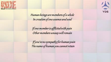 Human beings are members of a whole In creation of one essence and soul If one member is afflicted with pain Other members uneasy will remain If you've.