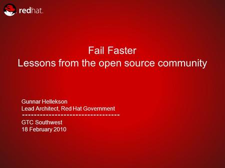 Fail Faster Lessons from the open source community Gunnar Hellekson Lead Architect, Red Hat Government GTC Southwest 18 February 2010.