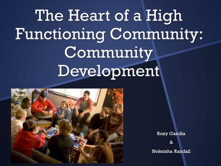 The Heart of a High Functioning Community: Community Development Roxy Gandia & Nekeisha Randall.