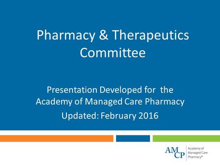 Pharmacy & Therapeutics Committee Presentation Developed for the Academy of Managed Care Pharmacy Updated: February 2016.