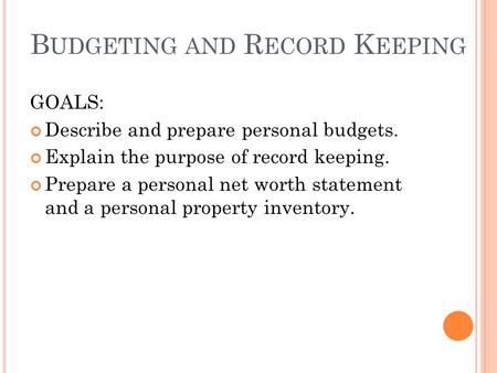 B UDGETING AND R ECORD K EEPING GOALS: Describe and prepare personal budgets. Explain the purpose of record keeping. Prepare a personal net worth statement.