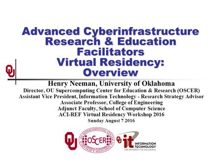 Advanced Cyberinfrastructure Research & Education Facilitators Virtual Residency: Overview Henry Neeman, University of Oklahoma Director, OU Supercomputing.