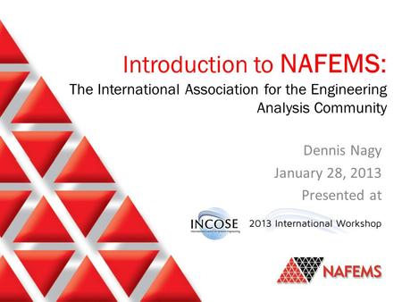 Introduction to NAFEMS: The International Association for the Engineering Analysis Community Dennis Nagy January 28, 2013 Presented at.