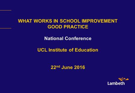 WHAT WORKS IN SCHOOL IMPROVEMENT GOOD PRACTICE National Conference UCL Institute of Education 22 nd June 2016.