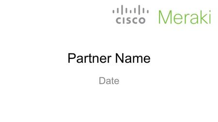 Partner Name Date. Cisco Meraki: Bringing the cloud to enterprise networks Cloud Managed Wireless Cloud Managed Switches Cloud Managed Security Appliances.