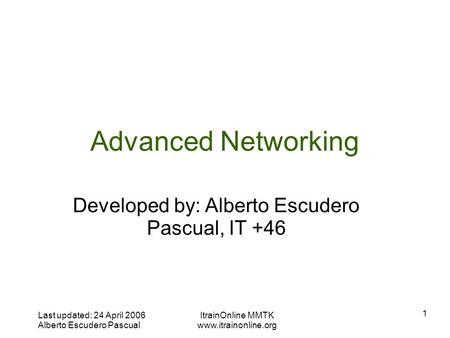 Last updated: 24 April 2006 Alberto Escudero Pascual ItrainOnline MMTK  1 Advanced Networking Developed by: Alberto Escudero Pascual,