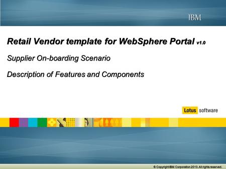 © 2009 IBM Corporation © Copyright IBM Corporation 2010. All rights reserved. IBM Retail Vendor template for WebSphere Portal v1.0 Supplier On-boarding.