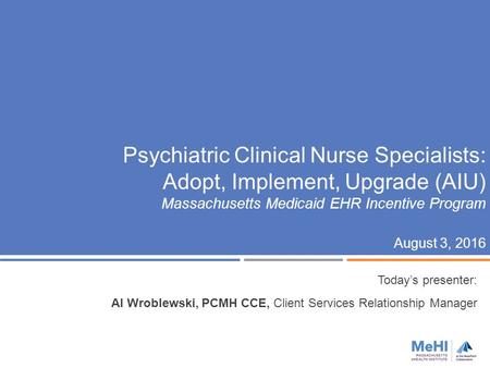 Psychiatric Clinical Nurse Specialists: Adopt, Implement, Upgrade (AIU) Massachusetts Medicaid EHR Incentive Program August 3, 2016 Today’s presenter: