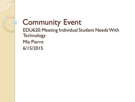 Community Event EDU620: Meeting Individual Student Needs With Technology Mia Pierre 6/15/2015.