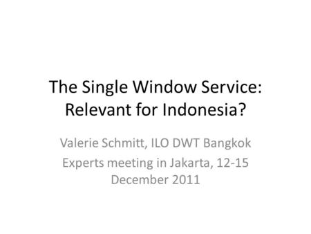 The Single Window Service: Relevant for Indonesia? Valerie Schmitt, ILO DWT Bangkok Experts meeting in Jakarta, 12-15 December 2011.