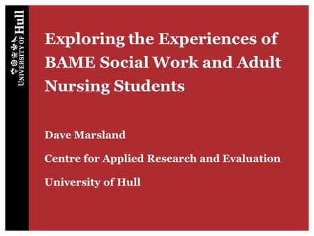 Exploring the Experiences of BAME Social Work and Adult Nursing Students Dave Marsland Centre for Applied Research and Evaluation University of Hull.