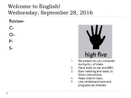 Welcome to English! Wednesday, September 28, 2016 Review- C- O- P- S- 1.Be present at your computer during ALL of class. 2.Have eyes on me and BBC. 3.Ears.