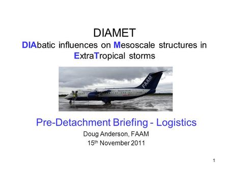 1 DIAMET DIAbatic influences on Mesoscale structures in ExtraTropical storms Pre-Detachment Briefing - Logistics Doug Anderson, FAAM 15 th November 2011.