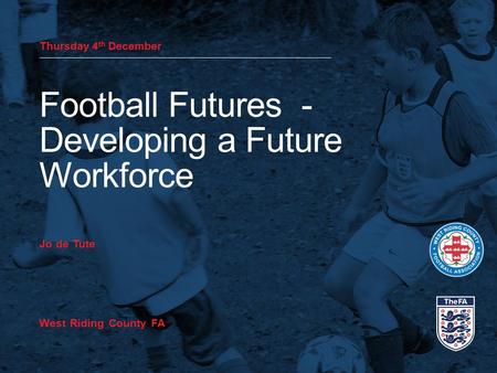 Thursday 4 th December Football Futures - Developing a Future Workforce Jo de Tute West Riding County FA.