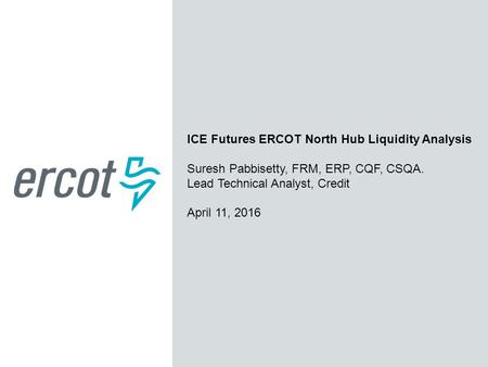 ICE Futures ERCOT North Hub Liquidity Analysis Suresh Pabbisetty, FRM, ERP, CQF, CSQA. Lead Technical Analyst, Credit April 11, 2016.