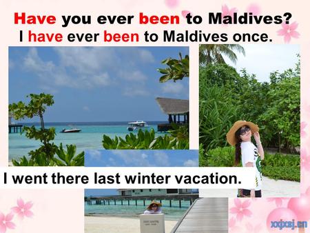 Have you ever been to Maldives? I have ever been to Maldives once. I went there last winter vacation.