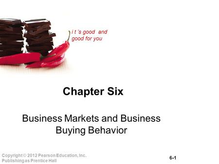 6-1 Copyright © 2012 Pearson Education, Inc. Publishing as Prentice Hall i t ’s good and good for you Chapter Six Business Markets and Business Buying.