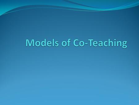 1. Parallel Teaching Each teacher presents the same information to the students, but can do so in different ways. Allows for student grouping based on: