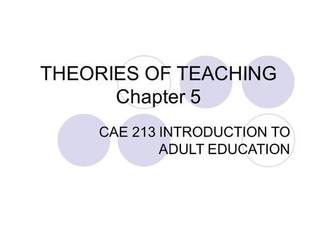 THEORIES OF TEACHING Chapter 5 CAE 213 INTRODUCTION TO ADULT EDUCATION.