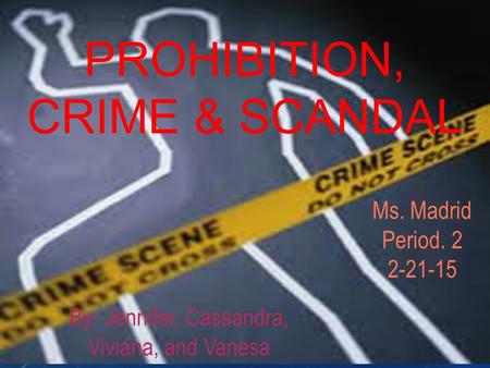 PROHIBITION, CRIME & SCANDAL By: Jennifer, Cassandra, Viviana, and Vanesa Ms. Madrid Period. 2 2-21-15.