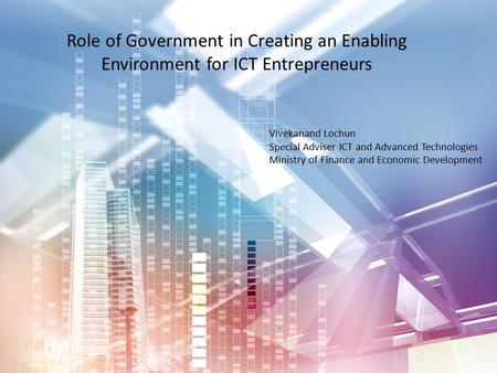 Role of Government in Creating an Enabling Environment for ICT Entrepreneurs Vivekanand Lochun Special Adviser ICT and Advanced Technologies Ministry of.