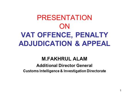 1 PRESENTATION ON VAT OFFENCE, PENALTY ADJUDICATION & APPEAL M.FAKHRUL ALAM Additional Director General Customs Intelligence & Investigation Directorate.