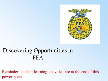 Discovering Opportunities in FFA Reminder: student learning activities are at the end of this power point.