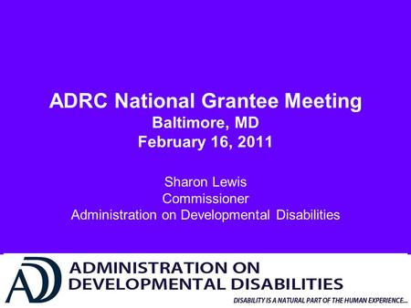 ADRC National Grantee Meeting Baltimore, MD February 16, 2011 Sharon Lewis Commissioner Administration on Developmental Disabilities.