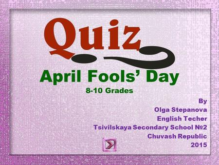 April Fools’ Day 8-10 Grades By Olga Stepanova English Techer Tsivilskaya Secondary School №2 Chuvash Republic 2015.