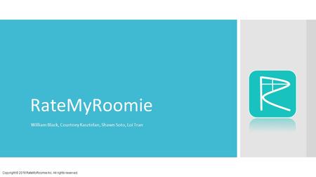 RateMyRoomie William Black, Courtney Kasztelan, Shawn Soto, Loi Tran Copyright © 2016 RateMyRoomie Inc. All rights reserved.