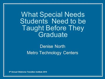 5 th Annual Oklahoma Transition Institute 2010 What Special Needs Students Need to be Taught Before They Graduate Denise North Metro Technology Centers.