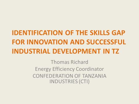 IDENTIFICATION OF THE SKILLS GAP FOR INNOVATION AND SUCCESSFUL INDUSTRIAL DEVELOPMENT IN TZ Thomas Richard Energy Efficiency Coordinator CONFEDERATION.