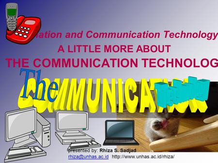 Information and Communication Technology: A LITTLE MORE ABOUT THE COMMUNICATION TECHNOLOGY presented by: Rhiza S. Sadjad