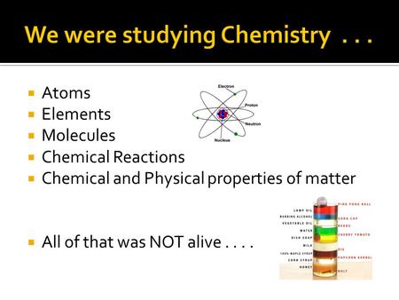  Atoms  Elements  Molecules  Chemical Reactions  Chemical and Physical properties of matter  All of that was NOT alive....