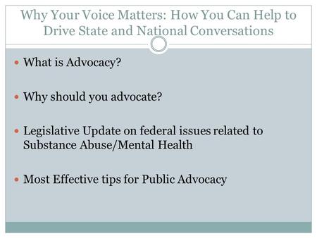 Why Your Voice Matters: How You Can Help to Drive State and National Conversations What is Advocacy? Why should you advocate? Legislative Update on federal.