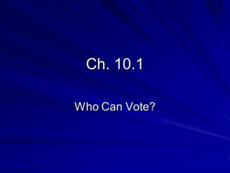 Ch. 10.1 Who Can Vote?. Qualifying to Vote Voting is the right to choose who will run the government; it is also a civic responsibility If people do not.