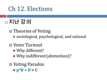 Ch 12. Elections 1  지난 강의  Theories of Voting sociological, psychological, and rational  Voter Turnout Why different? Why indifferent (abstention)?