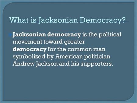 What is Jacksonian Democracy?  Jacksonian democracy is the political movement toward greater democracy for the common man symbolized by American politician.