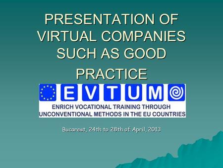 PRESENTATION OF VIRTUAL COMPANIES SUCH AS GOOD PRACTICE Bucarest, 24th to 28th of April, 2013.