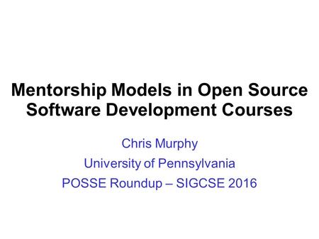 Mentorship Models in Open Source Software Development Courses Chris Murphy University of Pennsylvania POSSE Roundup – SIGCSE 2016.