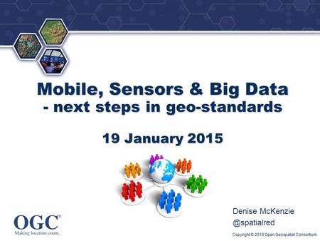 ® Mobile, Sensors & Big Data - next steps in geo-standards 19 January 2015 Denise Copyright © 2015 Open Geospatial Consortium.