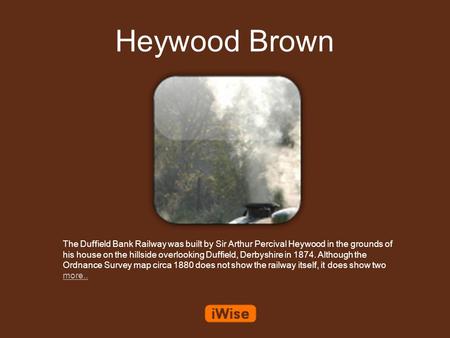 Heywood Brown The Duffield Bank Railway was built by Sir Arthur Percival Heywood in the grounds of his house on the hillside overlooking Duffield, Derbyshire.