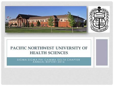 SIGMA SIGMA PHI GAMMA DELTA CHAPTER ANNUAL REPORT 2016 PACIFIC NORTHWEST UNIVERSITY OF HEALTH SCIENCES.