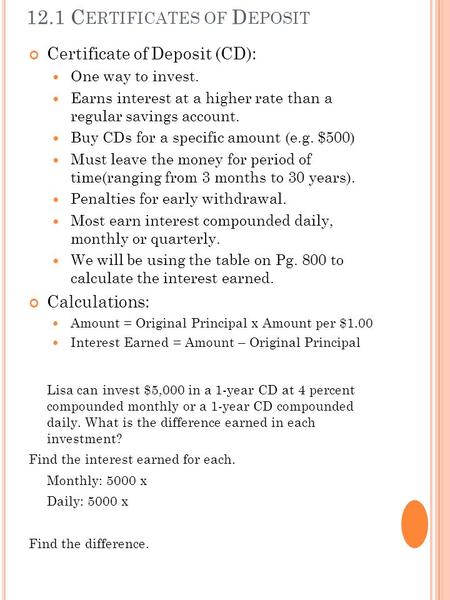 12.1 C ERTIFICATES OF D EPOSIT Certificate of Deposit (CD): One way to invest. Earns interest at a higher rate than a regular savings account. Buy CDs.