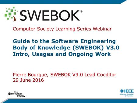 Pierre Bourque, SWEBOK V3.0 Lead Coeditor 29 June 2016 Computer Society Learning Series Webinar Guide to the Software Engineering Body of Knowledge (SWEBOK)