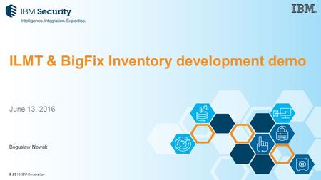 © 2015 IBM Corporation June 13, 2016 Boguslaw Nowak ILMT & BigFix Inventory development demo.