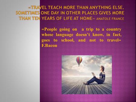 « People going on a trip to a country whose language doesn’t know, in fact, goes to school, and not to travel » F.Bacon.