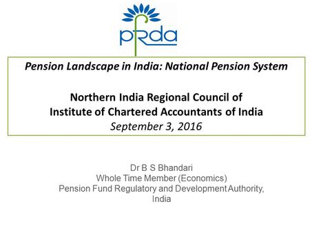 Pension Landscape in India: National Pension System Northern India Regional Council of Institute of Chartered Accountants of India September 3, 2016 Dr.