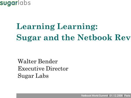 Netbook World Summit | 01.12.2008 | Paris Walter Bender Executive Director Sugar Labs Learning Learning: Sugar and the Netbook Revolution.