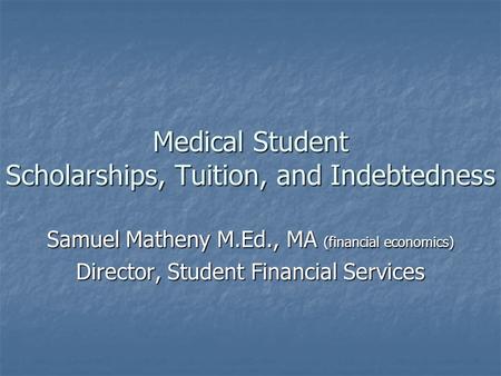 Medical Student Scholarships, Tuition, and Indebtedness Samuel Matheny M.Ed., MA (financial economics) Director, Student Financial Services.